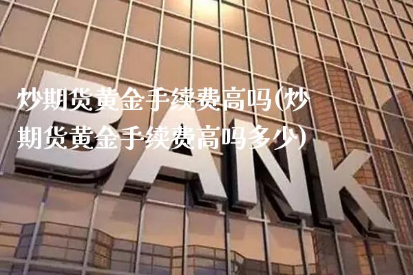炒期货黄金手续费高吗(炒期货黄金手续费高吗多少)_https://www.gzmhy.com_理财品种_第1张