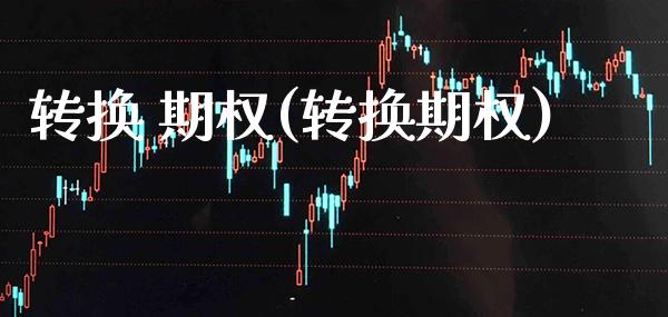 转换 期权(转换期权)_https://www.gzmhy.com_期货理财_第1张