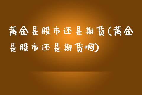 黄金是股市还是期货(黄金是股市还是期货啊)_https://www.gzmhy.com_股票理财_第1张