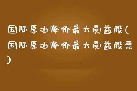 国际原油降价最大受益股(国际原油降价最大受益股票)_理财产品_第1张_格子财经网 国际原油降价最大受益股(国际原油降价最大受益股票)_https://www.gzmhy.com_理财产品_第1张