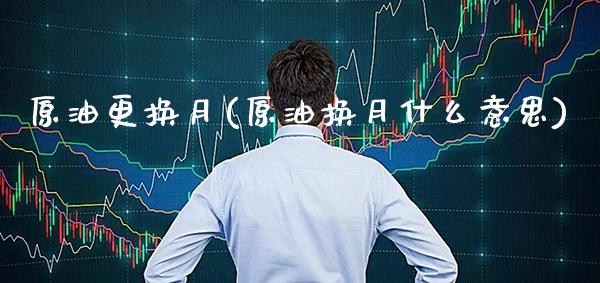原油更换月(原油换月什么意思)_https://www.gzmhy.com_保险理财_第1张