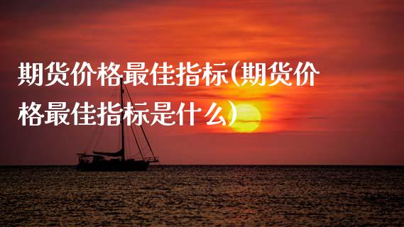 期货价格最佳指标(期货价格最佳指标是什么)_https://www.gzmhy.com_期货理财_第1张
