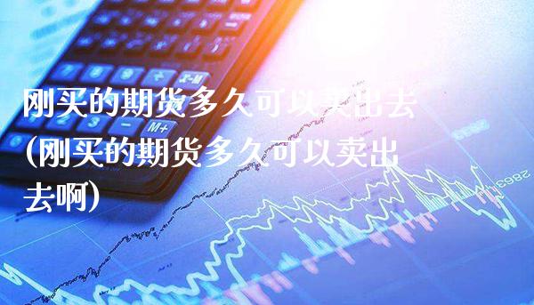 刚买的期货多久可以卖出去(刚买的期货多久可以卖出去啊)_https://www.gzmhy.com_交易百科_第1张
