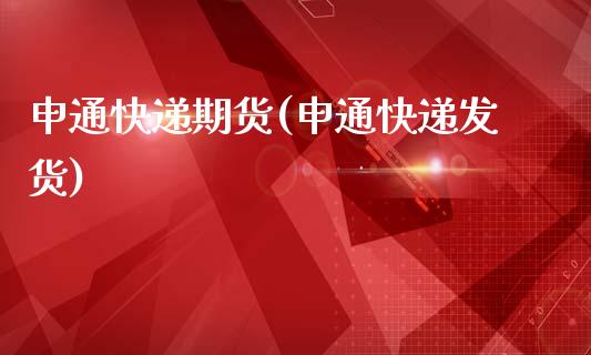 申通快递期货(申通快递发货)_https://www.gzmhy.com_理财产品_第1张