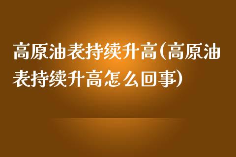 高原油表持续升高(高原油表持续升高怎么回事)_理财产品_第1张_格子财经网 高原油表持续升高(高原油表持续升高怎么回事)_https://www.gzmhy.com_理财产品_第1张