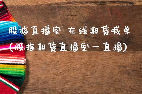 股指直播室 在线期货喊单(股指期货直播室一直播)_https://www.gzmhy.com_保险理财_第1张