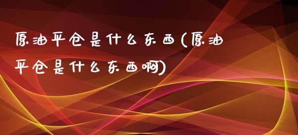 原油平仓是什么东西(原油平仓是什么东西啊)_财经资讯_第1张_格子财经网 原油平仓是什么东西(原油平仓是什么东西啊)_https://www.gzmhy.com_财经资讯_第1张