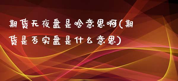 期货无夜盘是啥意思啊(期货是否实盘是什么意思)_https://www.gzmhy.com_交易百科_第1张