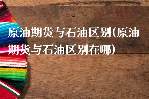 原油期货与石油区别(原油期货与石油区别在哪)_https://www.gzmhy.com_股票理财_第1张