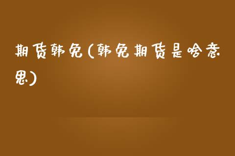 期货韩免(韩免期货是啥意思)_基金理财_第1张_格子财经网 期货韩免(韩免期货是啥意思)_https://www.gzmhy.com_基金理财_第1张