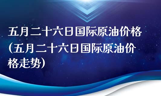 五月二十六日国际原油价格(五月二十六日国际原油价格走势)_基金理财_第1张_格子财经网 五月二十六日国际原油价格(五月二十六日国际原油价格走势)_https://www.gzmhy.com_基金理财_第1张