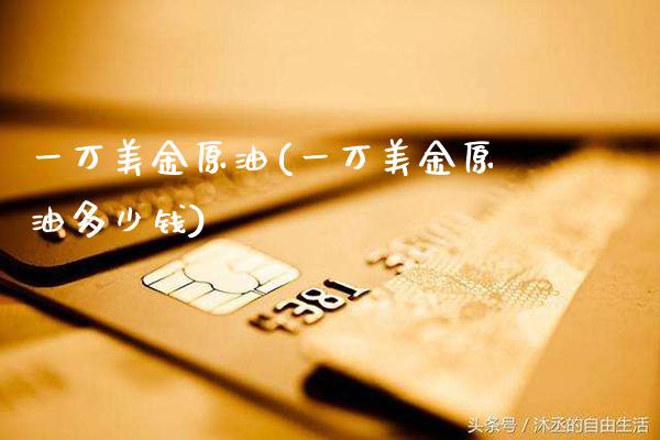 一万美金原油(一万美金原油多少钱)_财经资讯_第1张_格子财经网 一万美金原油(一万美金原油多少钱)_https://www.gzmhy.com_财经资讯_第1张