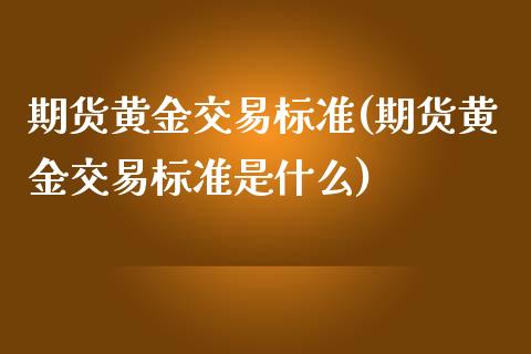 期货黄金交易标准(期货黄金交易标准是什么)_https://www.gzmhy.com_保险理财_第1张