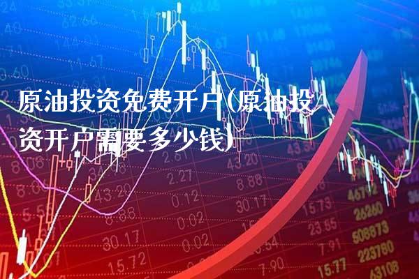 原油投资免费开户(原油投资开户需要多少钱)_https://www.gzmhy.com_期货理财_第1张