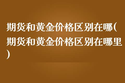 期货和黄金价格区别在哪(期货和黄金价格区别在哪里)_交易百科_第1张_格子财经网 期货和黄金价格区别在哪(期货和黄金价格区别在哪里)_https://www.gzmhy.com_交易百科_第1张