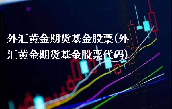 外汇黄金期货基金股票(外汇黄金期货基金股票代码)_https://www.gzmhy.com_股票理财_第1张
