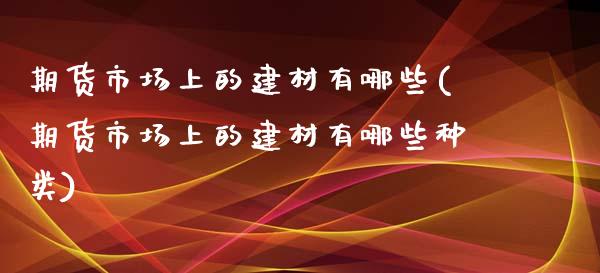 期货市场上的建材有哪些(期货市场上的建材有哪些种类)_https://www.gzmhy.com_理财产品_第1张