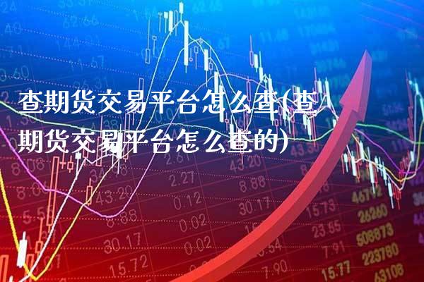 查期货交易平台怎么查(查期货交易平台怎么查的)_https://www.gzmhy.com_基金理财_第1张