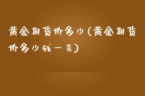 黄金期货价多少(黄金期货价多少钱一克)_https://www.gzmhy.com_理财品种_第1张