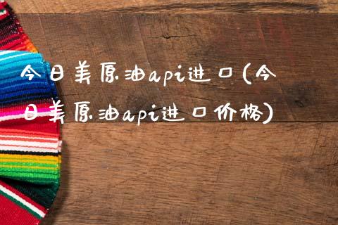 今日美原油api进口(今日美原油api进口价格)_https://www.gzmhy.com_保险理财_第1张