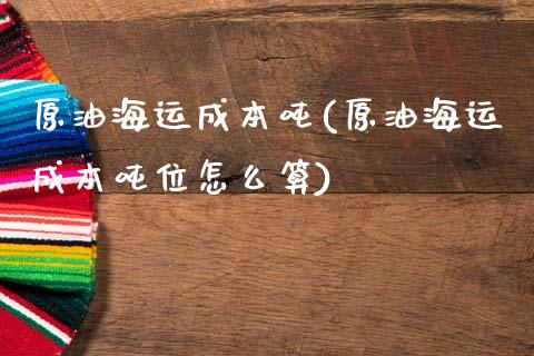 原油海运成本吨(原油海运成本吨位怎么算)_https://www.gzmhy.com_交易百科_第1张