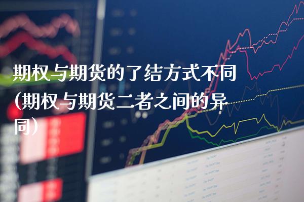 期权与期货的了结方式不同(期权与期货二者之间的异同)_https://www.gzmhy.com_理财产品_第1张