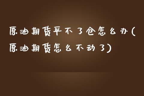 原油期货平不了仓怎么办(原油期货怎么不动了)_https://www.gzmhy.com_期货理财_第1张