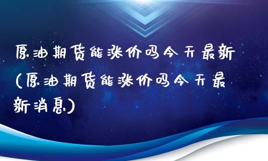 原油期货能涨价吗今天最新(原油期货能涨价吗今天最新消息)_期货理财_第1张_格子财经网 原油期货能涨价吗今天最新(原油期货能涨价吗今天最新消息)_https://www.gzmhy.com_期货理财_第1张