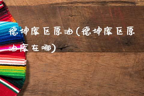 德坤库区原油(德坤库区原油库在哪)_https://www.gzmhy.com_财经资讯_第1张