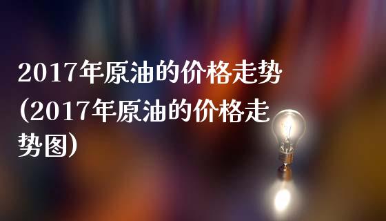2017年原油的价格走势(2017年原油的价格走势图)_https://www.gzmhy.com_基金理财_第1张
