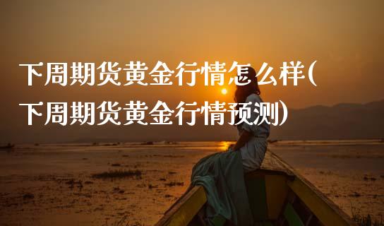 下周期货黄金行情怎么样(下周期货黄金行情预测)_https://www.gzmhy.com_理财品种_第1张