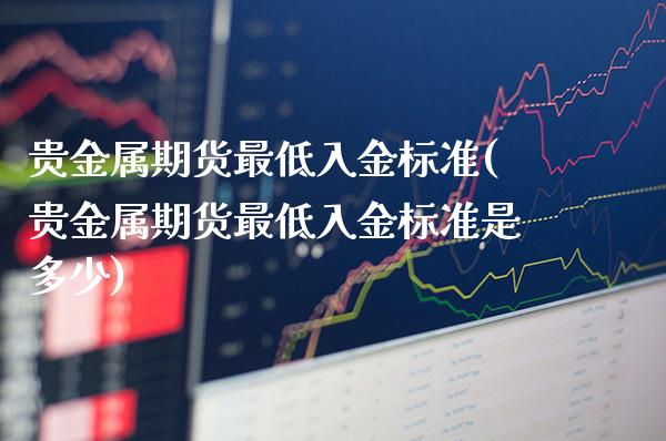 贵金属期货最低入金标准(贵金属期货最低入金标准是多少)_https://www.gzmhy.com_交易百科_第1张