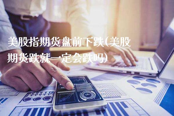 美股指期货盘前下跌(美股期货跌就一定会跌吗)_https://www.gzmhy.com_保险理财_第1张