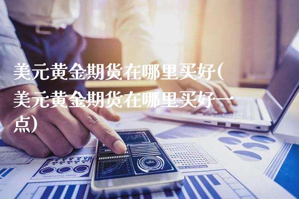 美元黄金期货在哪里买好(美元黄金期货在哪里买好一点)_https://www.gzmhy.com_保险理财_第1张