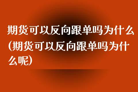期货可以反向跟单吗为什么(期货可以反向跟单吗为什么呢)_https://www.gzmhy.com_理财品种_第1张