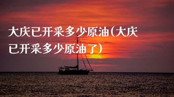 大庆已开采多少原油(大庆已开采多少原油了)_https://www.gzmhy.com_期货理财_第1张