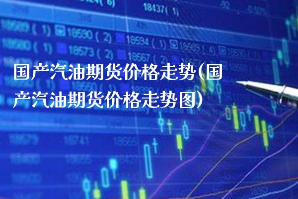 国产汽油期货价格走势(国产汽油期货价格走势图)_理财产品_第1张_格子财经网 国产汽油期货价格走势(国产汽油期货价格走势图)_https://www.gzmhy.com_理财产品_第1张