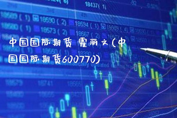 中国国际期货 霍丽文(中国国际期货600770)_财经资讯_第1张_格子财经网 中国国际期货 霍丽文(中国国际期货600770)_https://www.gzmhy.com_财经资讯_第1张