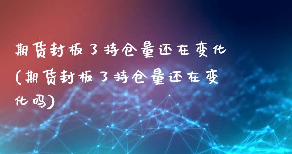 期货封板了持仓量还在变化(期货封板了持仓量还在变化吗)_https://www.gzmhy.com_理财品种_第1张