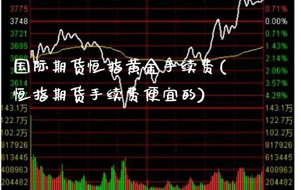 国际期货恒指黄金手续费(恒指期货手续费便宜的)_理财品种_第1张_格子财经网 国际期货恒指黄金手续费(恒指期货手续费便宜的)_https://www.gzmhy.com_理财品种_第1张