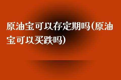 原油宝可以存定期吗(原油宝可以买跌吗)_https://www.gzmhy.com_交易百科_第1张