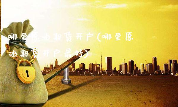 哪里原油期货开户(哪里原油期货开户最好)_https://www.gzmhy.com_保险理财_第1张