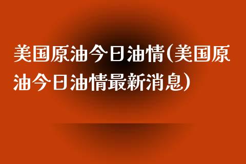 美国原油今日油情(美国原油今日油情最新消息)_https://www.gzmhy.com_股票理财_第1张