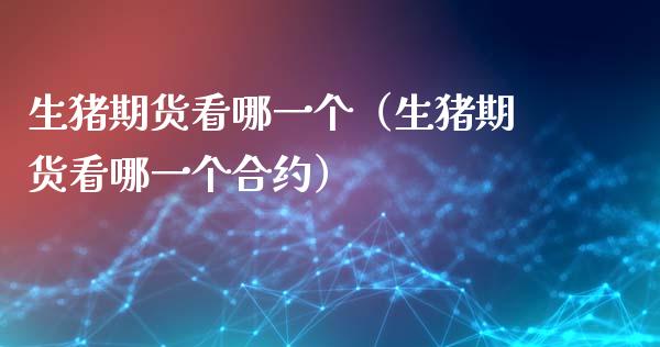 生猪期货看哪一个（生猪期货看哪一个合约）_https://www.gzmhy.com_期货理财_第1张