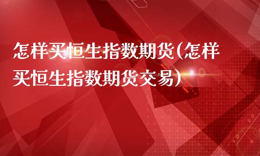 怎样买恒生指数期货(怎样买恒生指数期货交易)_https://www.gzmhy.com_保险理财_第1张