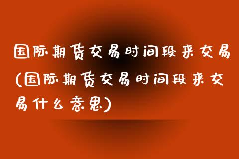 国际期货交易时间段来交易(国际期货交易时间段来交易什么意思)_理财产品_第1张_格子财经网 国际期货交易时间段来交易(国际期货交易时间段来交易什么意思)_https://www.gzmhy.com_理财产品_第1张