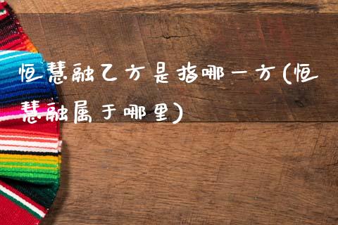 恒慧融乙方是指哪一方(恒慧融属于哪里)_理财产品_第1张_格子财经网 恒慧融乙方是指哪一方(恒慧融属于哪里)_https://www.gzmhy.com_理财产品_第1张