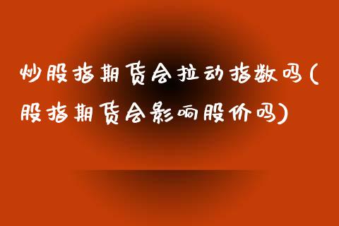 炒股指期货会拉动指数吗(股指期货会影响股价吗)_https://www.gzmhy.com_理财品种_第1张