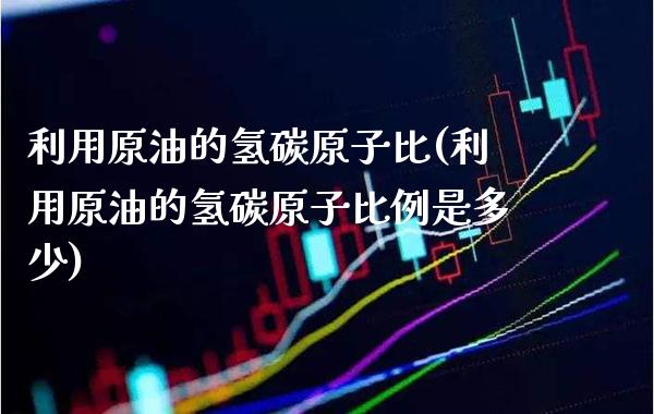 利用原油的氢碳原子比(利用原油的氢碳原子比例是多少)_基金理财_第1张_格子财经网 利用原油的氢碳原子比(利用原油的氢碳原子比例是多少)_https://www.gzmhy.com_基金理财_第1张