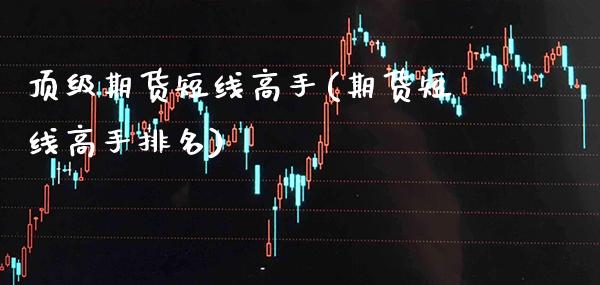顶级期货短线高手(期货短线高手排名)_https://www.gzmhy.com_保险理财_第1张